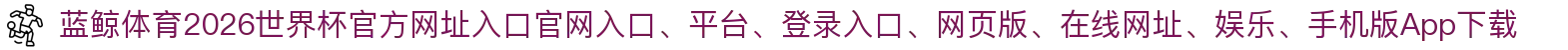 蓝鲸体育-点击进入_2026世界杯官方网址入口