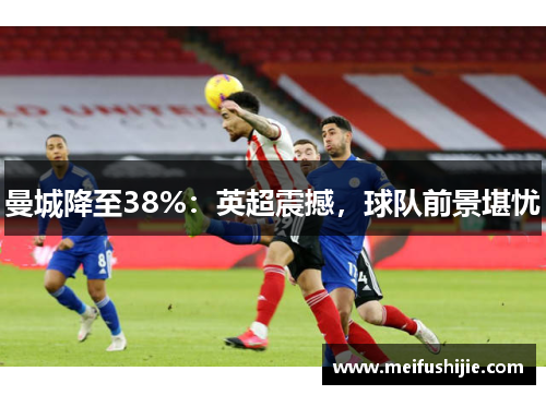 曼城降至38%：英超震撼，球队前景堪忧