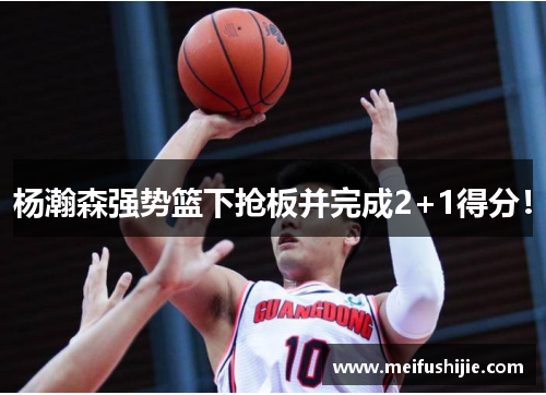 杨瀚森强势篮下抢板并完成2+1得分！